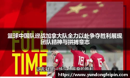 篮球中国队迎战加拿大队全力以赴争夺胜利展现团队精神与拼搏意志